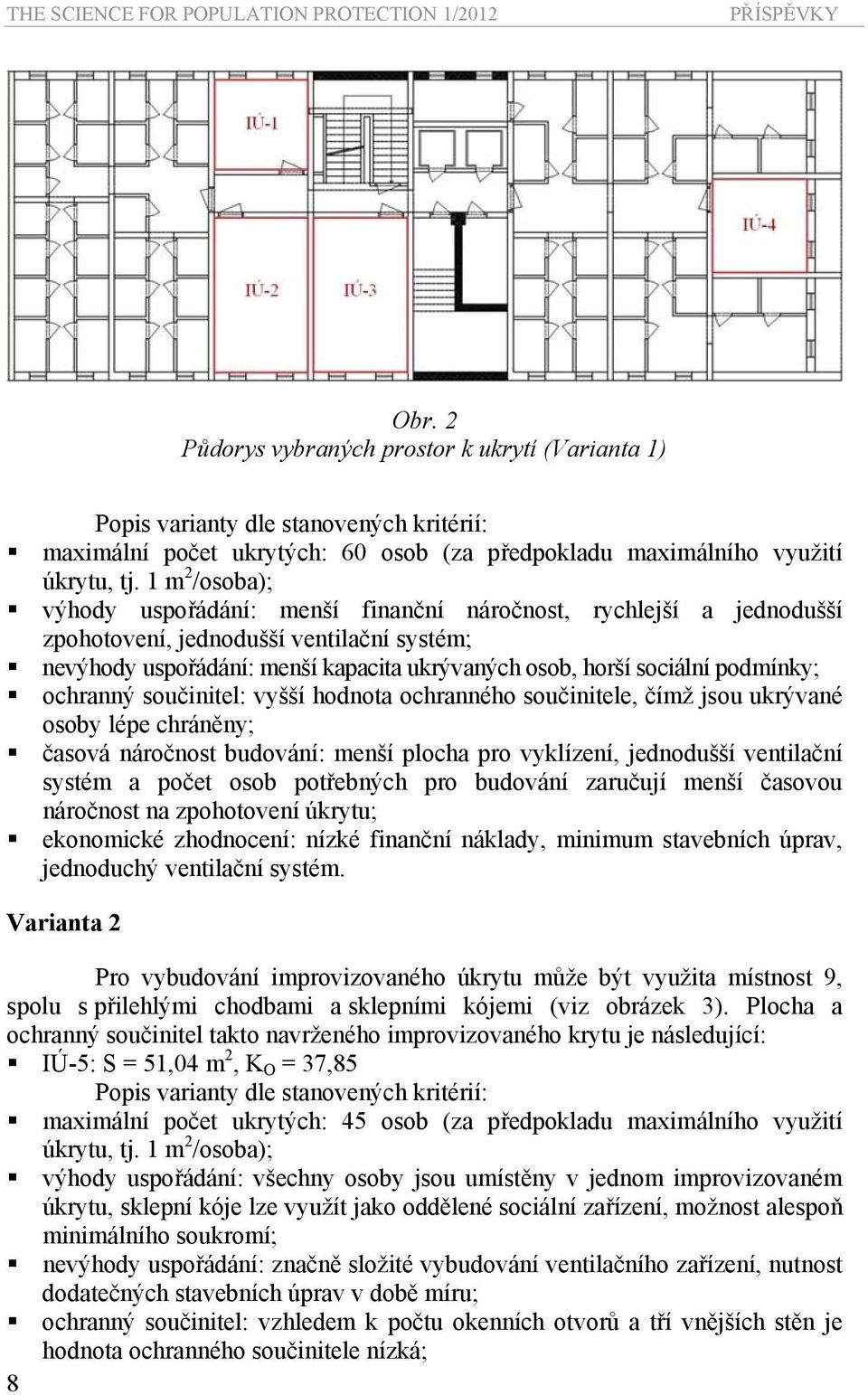 1 m 2 /osoba); výhody uspořádání: menší finanční náročnost, rychlejší a jednodušší zpohotovení, jednodušší ventilační systém; nevýhody uspořádání: menší kapacita ukrývaných osob, horší sociální