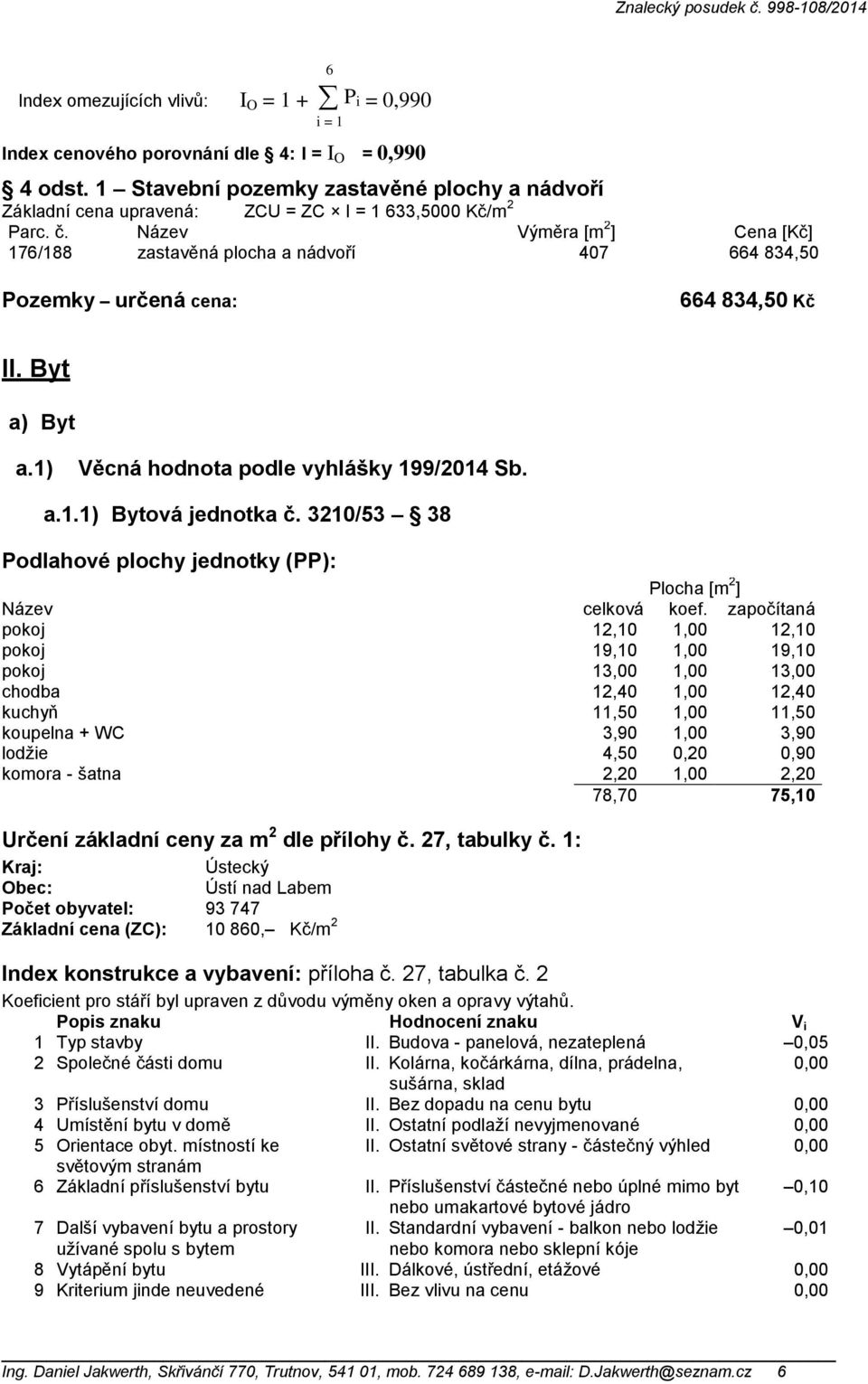 Název Výměra [m 2 ] Cena [Kč] 176/188 zastavěná plocha a nádvoří 407 664 834,50 Pozemky určená cena: 664 834,50 Kč II. Byt a) Byt a.1) Věcná hodnota podle vyhlášky 199/2014 Sb. a.1.1) Bytová jednotka č.