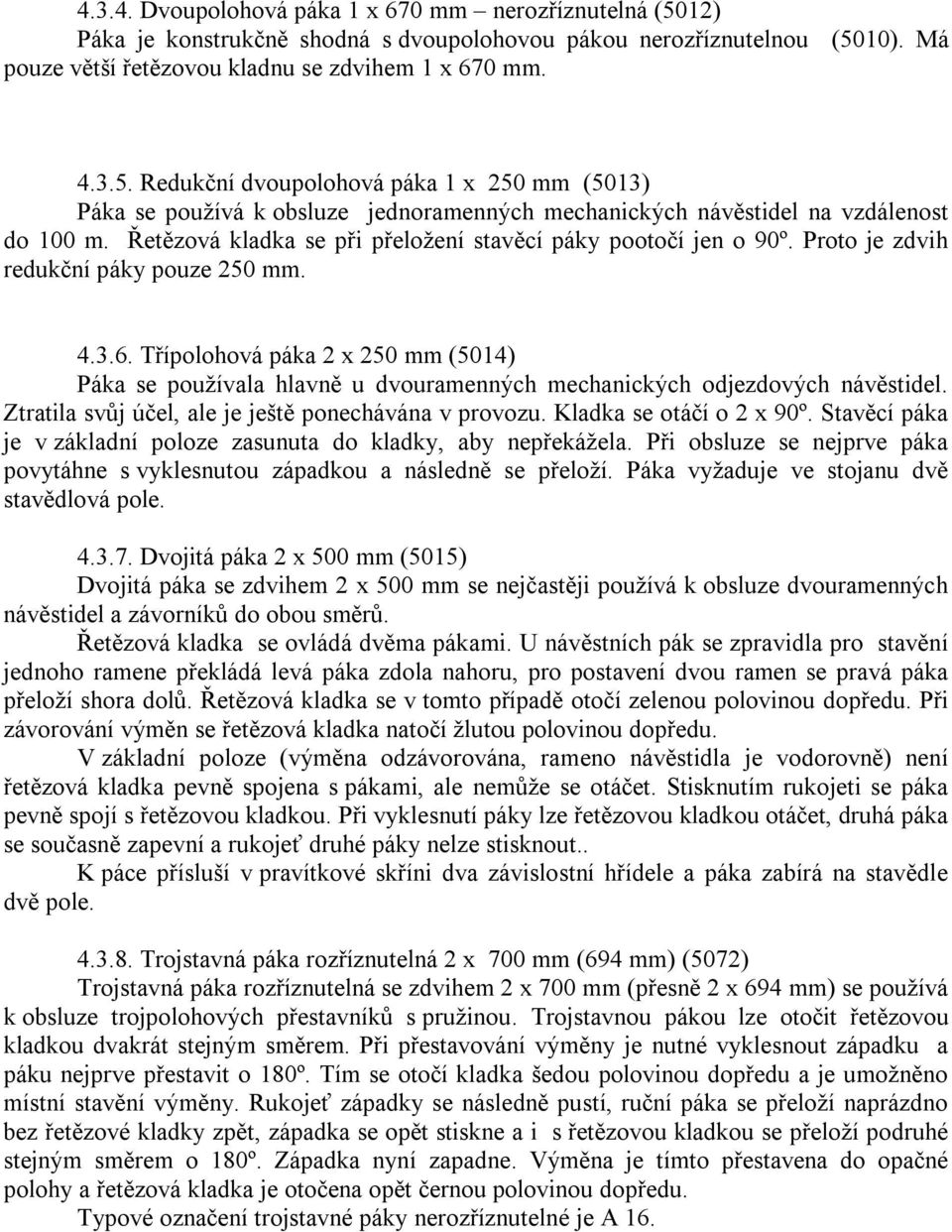 Třípolohová páka 2 x 250 mm (5014) Páka se používala hlavně u dvouramenných mechanických odjezdových návěstidel. Ztratila svůj účel, ale je ještě ponechávána v provozu. Kladka se otáčí o 2 x 90º.