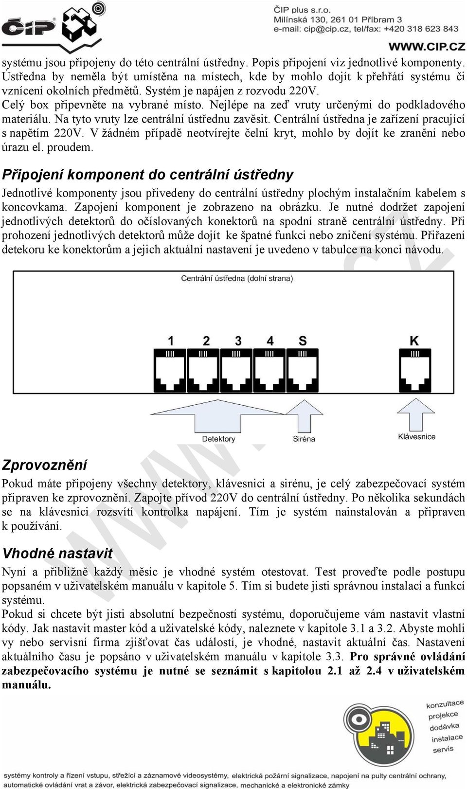 Nejlépe na zeď vruty určenými do podkladového materiálu. Na tyto vruty lze centrální ústřednu zavěsit. Centrální ústředna je zařízení pracující s napětím 220V.