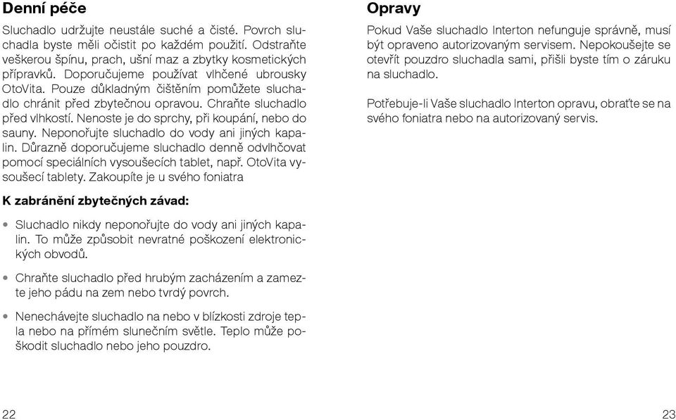 Nenoste je do sprchy, při koupání, nebo do sauny. Neponořujte sluchadlo do vody ani jiných kapalin. Důrazně doporučujeme sluchadlo denně odvlhčovat pomocí speciálních vysoušecích tablet, např.