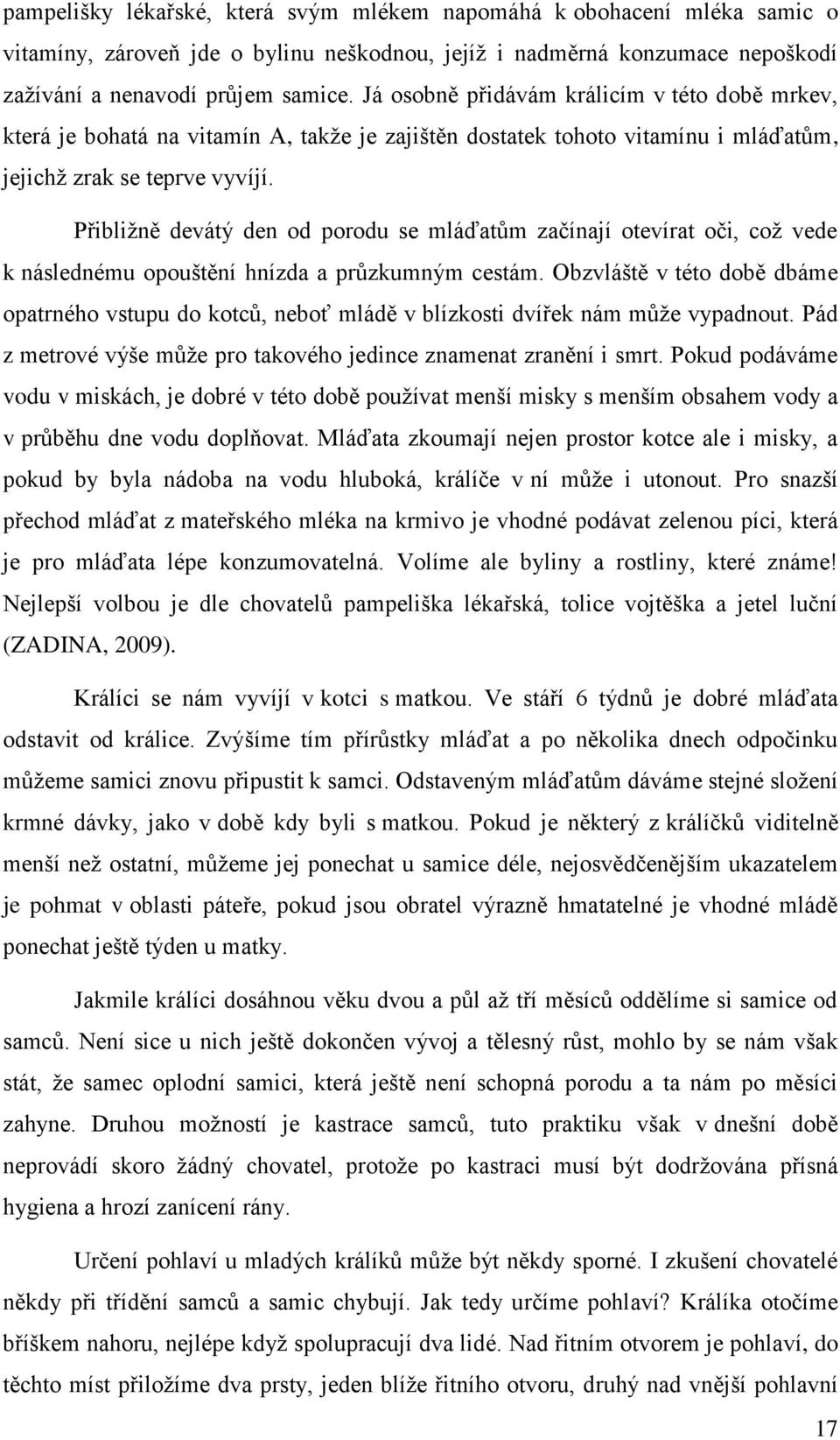 Přibližně devátý den od porodu se mláďatům začínají otevírat oči, což vede k následnému opouštění hnízda a průzkumným cestám.