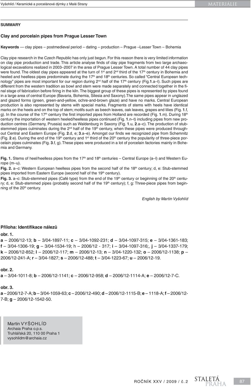 This article analyse fi nds of clay pipe fragments from two large archaeological excavations realized in 2003 2007 in the area of Prague Lesser Town. A total number of 44 clay pipes were found.