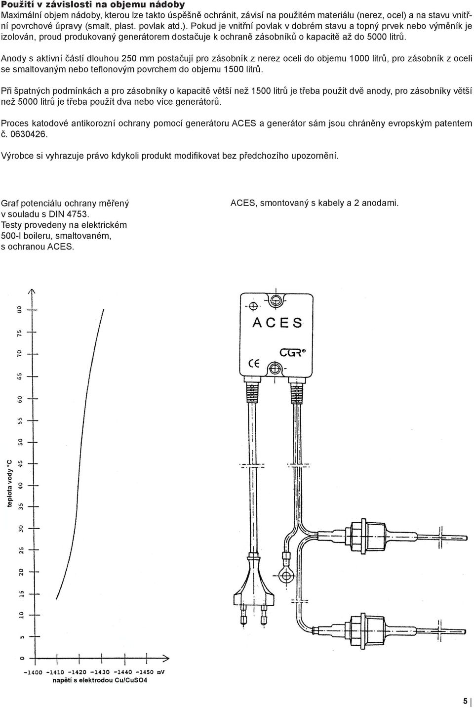 Anody s aktivní částí dlouhou 250 mm postačují pro zásobník z nerez oceli do objemu 1000 litrů, pro zásobník z oceli se smaltovaným nebo teflonovým povrchem do objemu 1500 litrů.