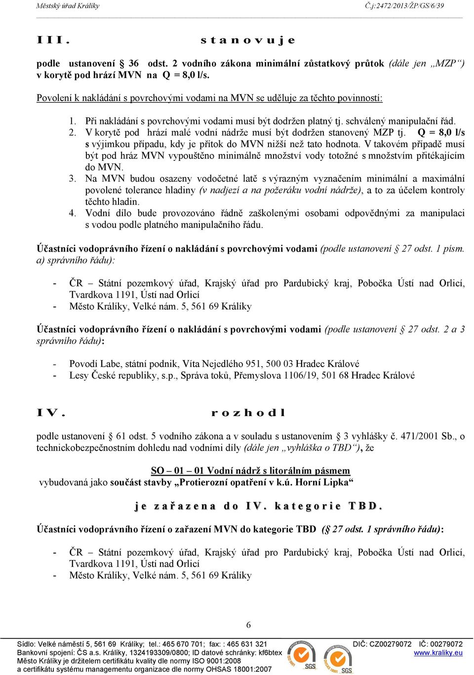 V korytě pod hrází malé vodní nádrže musí být dodržen stanovený MZP tj. Q = 8,0 l/s s výjimkou případu, kdy je přítok do MVN nižší než tato hodnota.