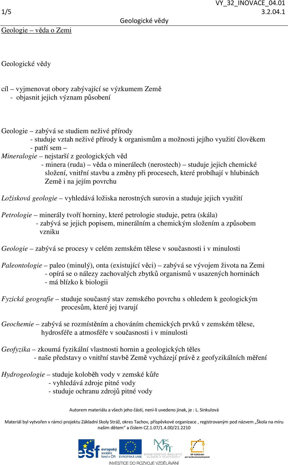 možnosti jejího využití člověkem - patří sem Mineralogie nejstarší z geologických věd - minera (ruda) věda o minerálech (nerostech) studuje jejich chemické složení, vnitřní stavbu a změny při