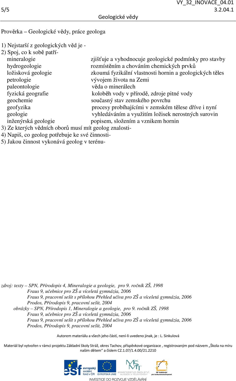 geologie inženýrská geologie 3) Ze kterých vědních oborů musí mít geolog znalosti- 4) Napiš, co geolog potřebuje ke své činnosti- 5) Jakou činnost vykonává geolog v terénu- zjišťuje a vyhodnocuje