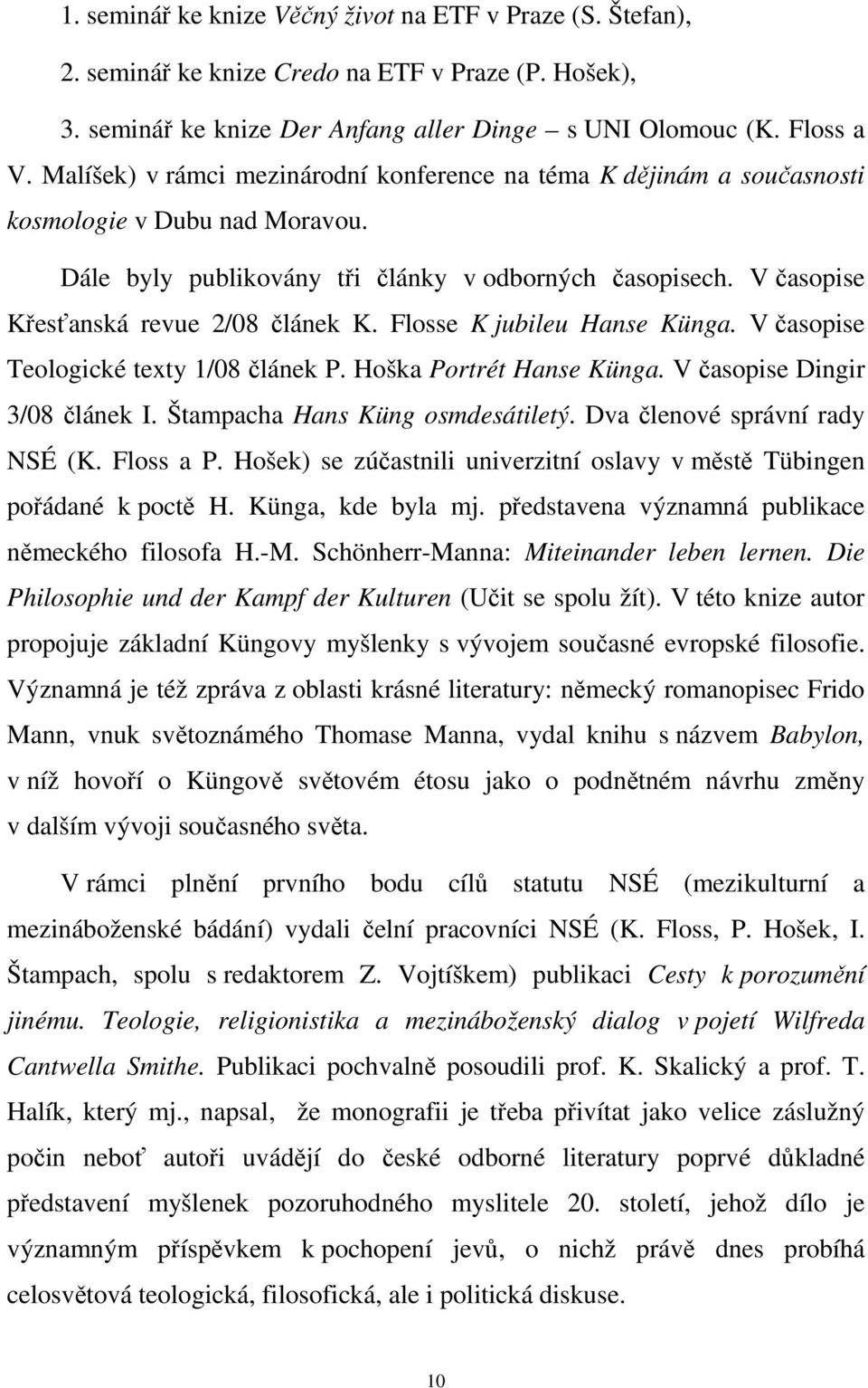 V časopise Křesťanská revue 2/08 článek K. Flosse K jubileu Hanse Künga. V časopise Teologické texty 1/08 článek P. Hoška Portrét Hanse Künga. V časopise Dingir 3/08 článek I.