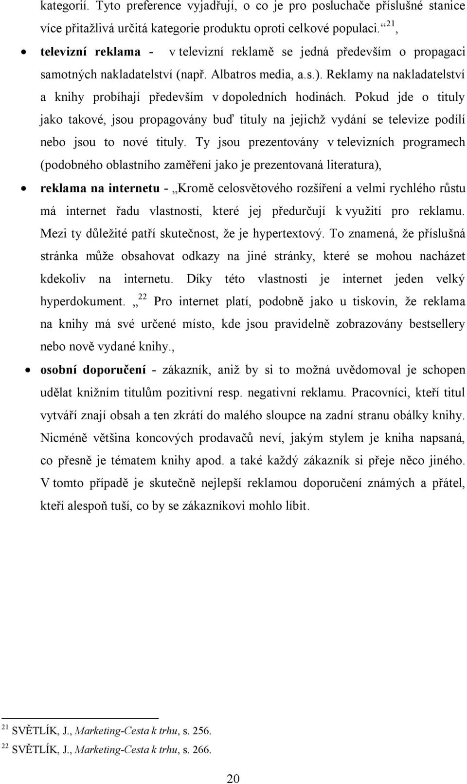 Reklamy na nakladatelství a knihy probíhají především v dopoledních hodinách. Pokud jde o tituly jako takové, jsou propagovány buď tituly na jejichž vydání se televize podílí nebo jsou to nové tituly.