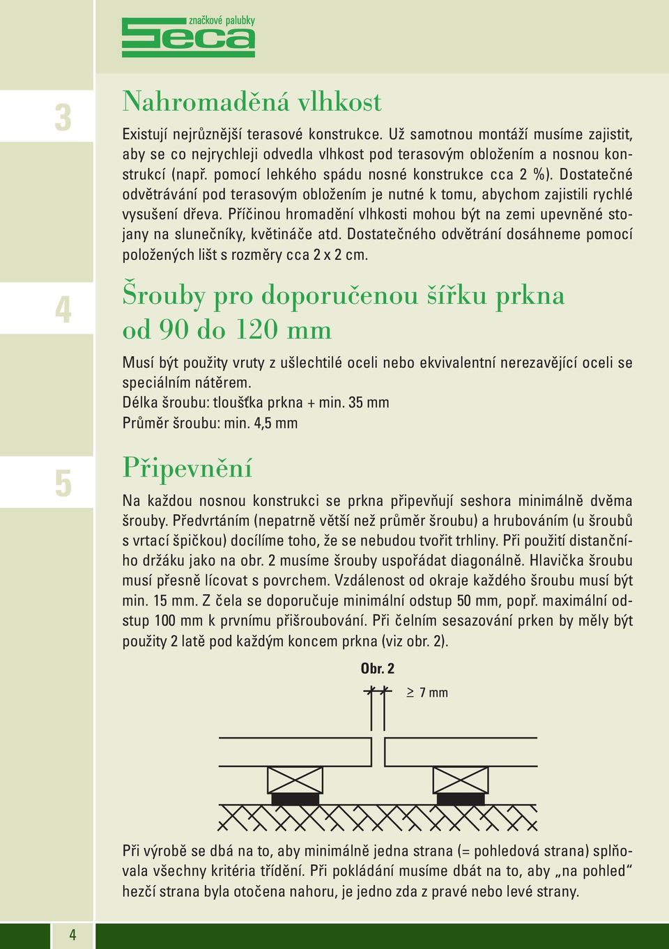 Příčinou hromadění vlhkosti mohou být na zemi upevněné stojany na slunečníky, květináče atd. Dostatečného odvětrání dosáhneme pomocí položených lišt s rozměry cca 2 x 2 cm.