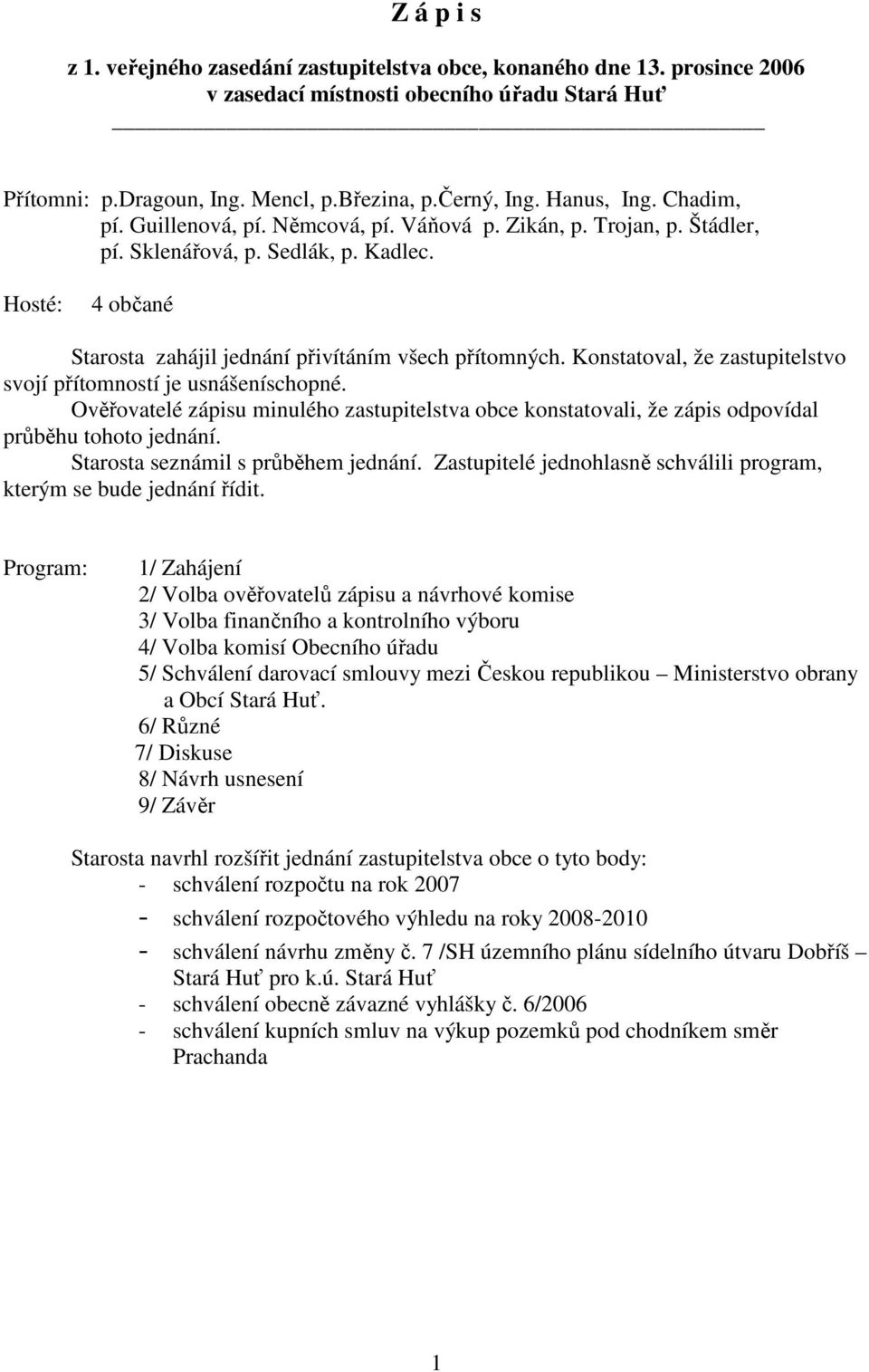 Konstatoval, že zastupitelstvo svojí přítomností je usnášeníschopné. Ověřovatelé zápisu minulého zastupitelstva obce konstatovali, že zápis odpovídal průběhu tohoto jednání.