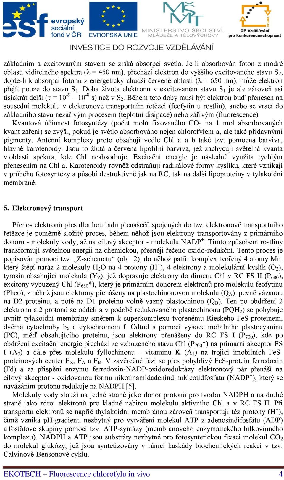 nm), může elektron přejít pouze do stavu S 1. Doba života elektronu v excitovaném stavu S 1 je ale zároveň asi tisíckrát delší (τ = 10-9 10-8 s) než v S 2.