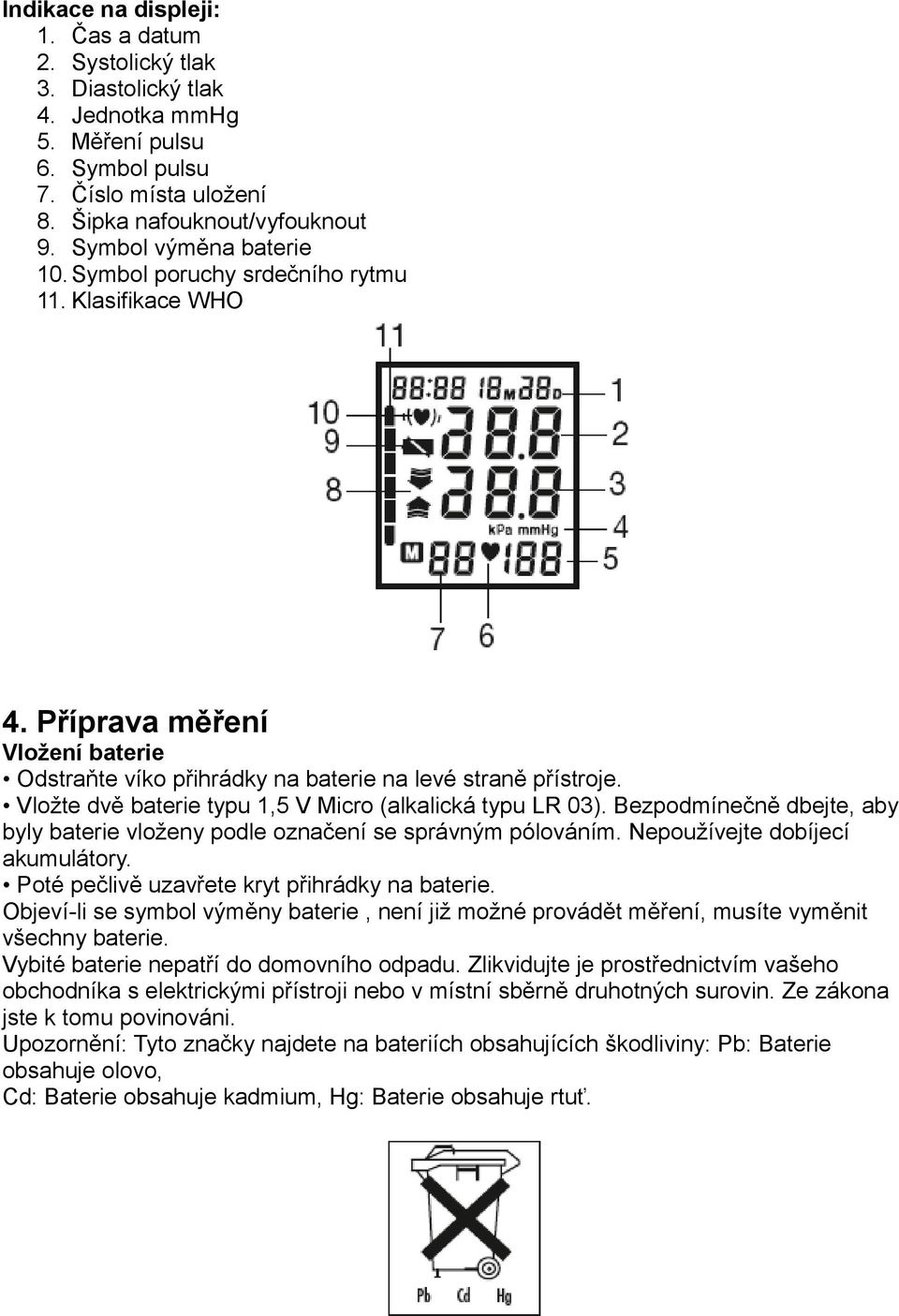 Vložte dvě baterie typu 1,5 V Micro (alkalická typu LR 03). Bezpodmínečně dbejte, aby byly baterie vloženy podle označení se správným pólováním. Nepoužívejte dobíjecí akumulátory.