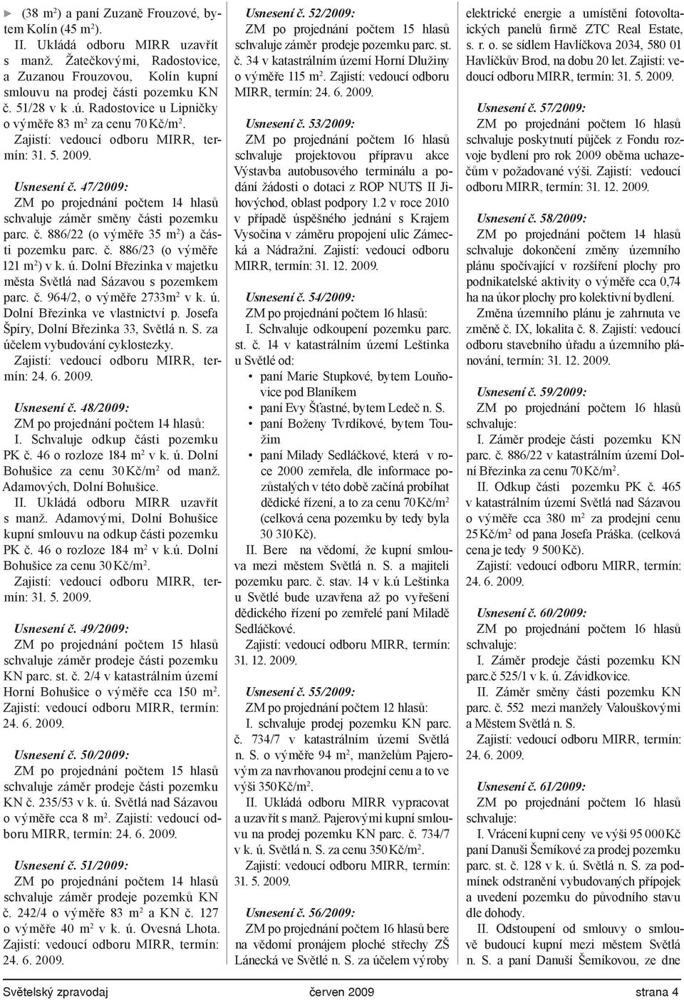 47/2009: ZM po projednání počtem 14 hlasů schvaluje záměr směny části pozemku parc. č. 886/22 (o výměře 35 m 2 ) a části pozemku parc. č. 886/23 (o výměře 121 m 2 ) v k. ú.