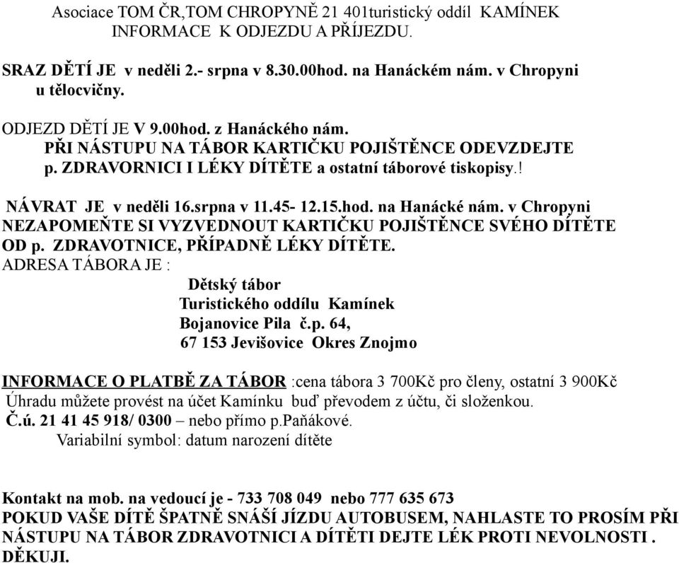 v Chropyni NEZAPOMEŇTE SI VYZVEDNOUT KARTIČKU POJIŠTĚNCE SVÉHO DÍTĚTE OD p. ZDRAVOTNICE, PŘÍPADNĚ LÉKY DÍTĚTE. ADRESA TÁBORA JE : Dětský tábor Turistického oddílu Kamínek Bojanovice Pila č.p. 64, 67 153 Jevišovice Okres Znojmo INFORMACE O PLATBĚ ZA TÁBOR :cena tábora 3 700Kč pro členy, ostatní 3 900Kč Úhradu můžete provést na účet Kamínku buď převodem z účtu, či složenkou.