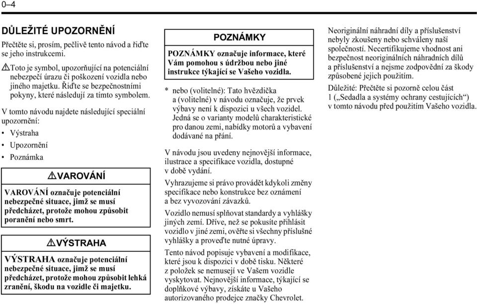 V tomto návodu najdete následující speciální upozornění: Výstraha Upozornění Poznámka 9 VAROVÁNÍ VAROVÁNÍ označuje potenciální nebezpečné situace, jimž se musí předcházet, protože mohou způsobit