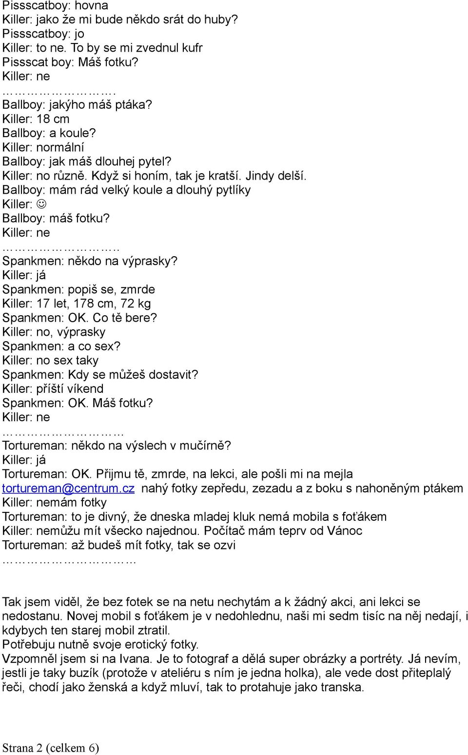 Ballboy: mám rád velký koule a dlouhý pytlíky Killer: Ballboy: máš fotku?.. Spankmen: někdo na výprasky? Spankmen: popiš se, zmrde Killer: 17 let, 178 cm, 72 kg Spankmen: OK. Co tě bere?