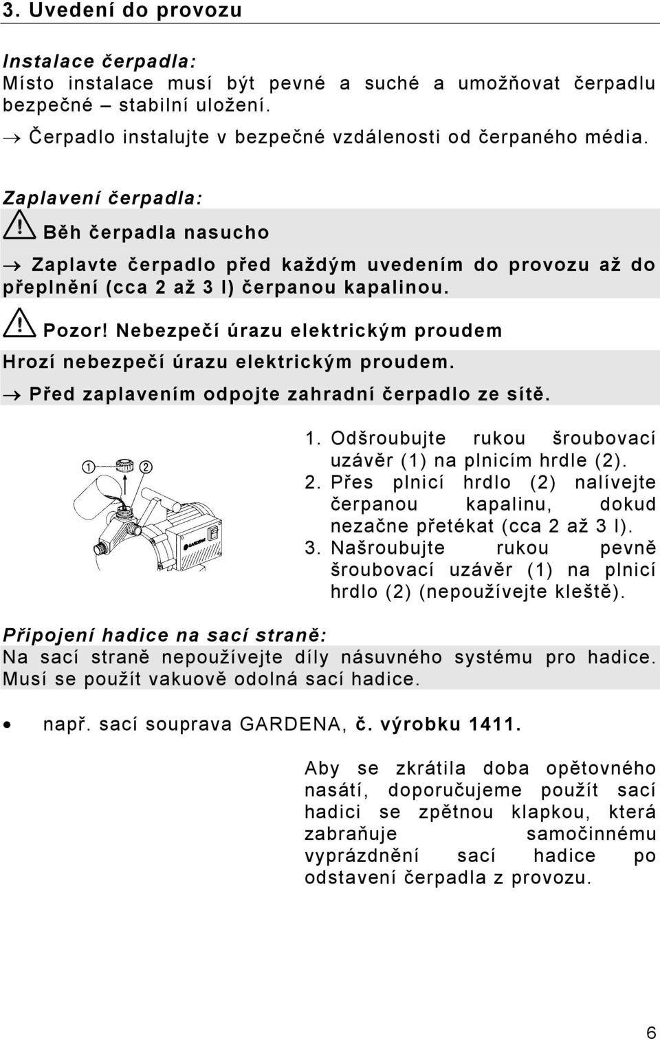 Nebezpečí úrazu elektrickým proudem Hrozí nebezpečí úrazu elektrickým proudem. Před zaplavením odpojte zahradní čerpadlo ze sítě. 1. Odšroubujte rukou šroubovací uzávěr (1) na plnicím hrdle (2). 2.