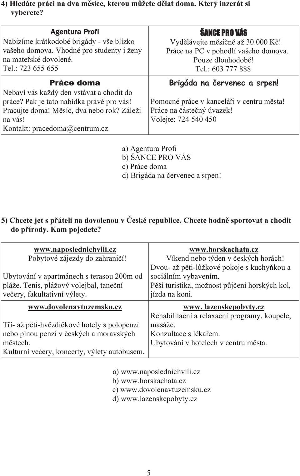 Záleží na vás! Kontakt: pracedoma@centrum.cz ŠANCE PRO VÁS Vyd lávejte m sí n až 30 000 K! Práce na PC v pohodlí vašeho domova. Pouze dlouhodob! Tel.: 603 777 888 Brigáda na ervenec a srpen!