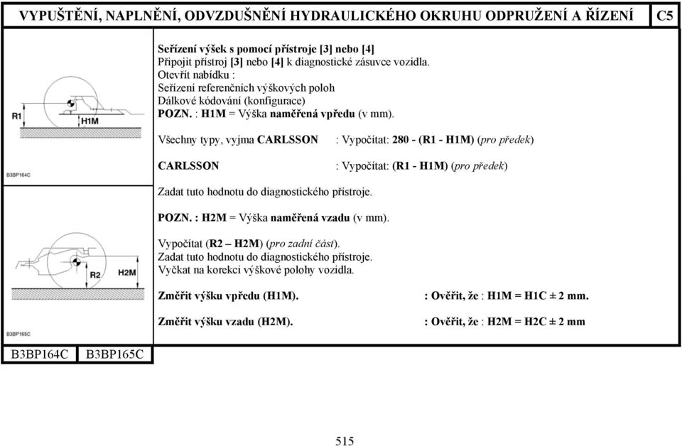 Všechny typy, vyjma CARLSSON : Vypočítat: 280 - (R1 - H1M) (pro předek) CARLSSON : Vypočítat: (R1 - H1M) (pro předek) Zadat tuto hodnotu do diagnostického přístroje. POZN.