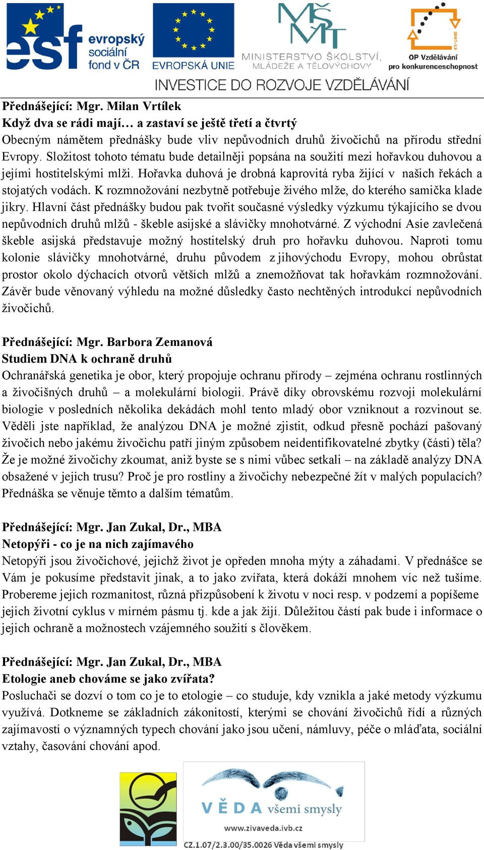 K rozmnožování nezbytně potřebuje živého mlže, do kterého samička klade jikry.