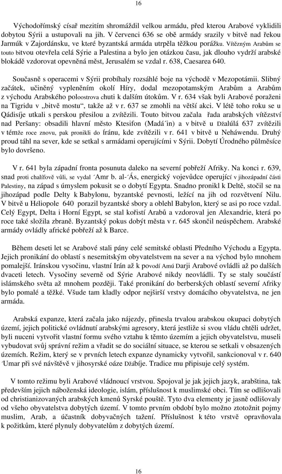 Vítězným Arabům se touto bitvou otevřela celá Sýrie a Palestina a bylo jen otázkou času, jak dlouho vydrží arabské blokádě vzdorovat opevněná měst, Jerusalém se vzdal r. 638, Caesarea 640.