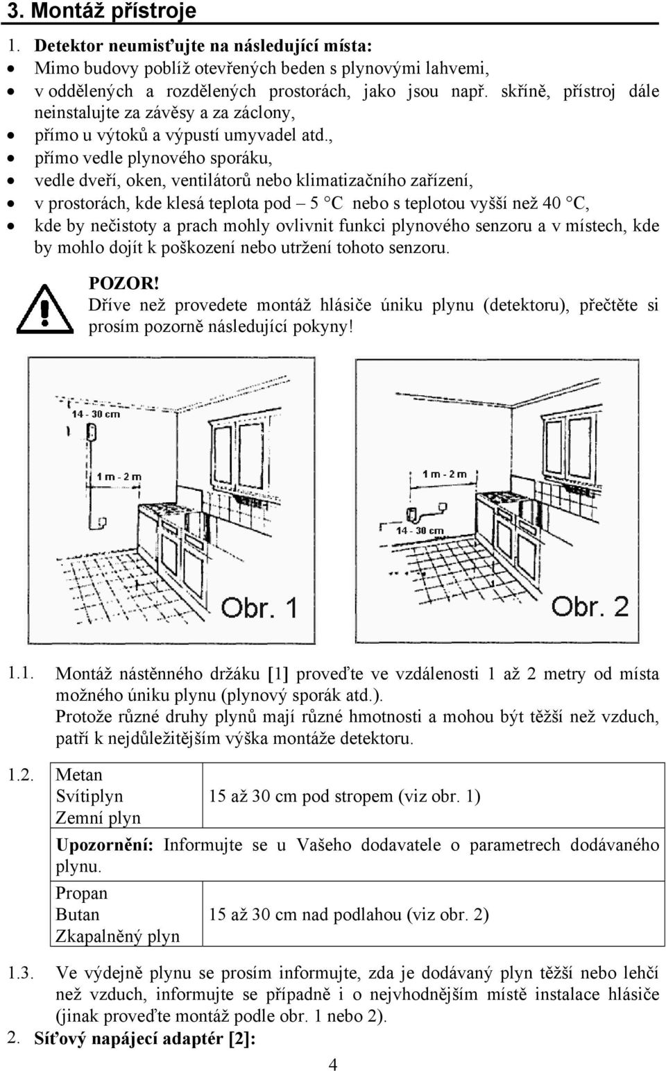 , přímo vedle plynového sporáku, vedle dveří, oken, ventilátorů nebo klimatizačního zařízení, v prostorách, kde klesá teplota pod 5 C nebo s teplotou vyšší než 40 C, kde by nečistoty a prach mohly