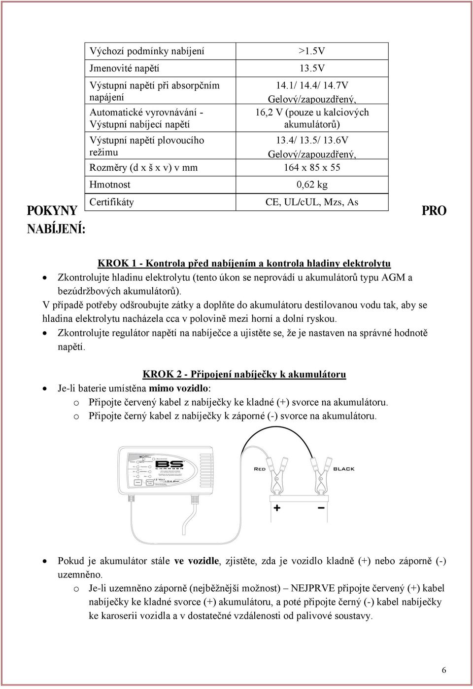 6V režimu Gelový/zapouzdřený, Rozměry (d x š x v) v mm mokrý/kalciový 164 x 85 x 55 Hmotnost Certifikáty 0,62 kg CE, UL/cUL, Mzs, As PRO KROK 1 - Kontrola před nabíjením a kontrola hladiny