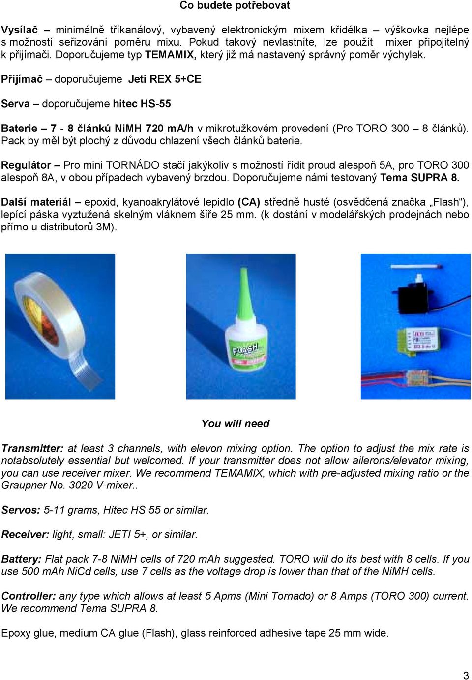Přijímač doporučujeme Jeti REX 5+CE Serva doporučujeme hitec HS-55 Baterie 7-8 článků NiMH 720 ma/h v mikrotužkovém provedení (Pro TORO 300 8 článků).