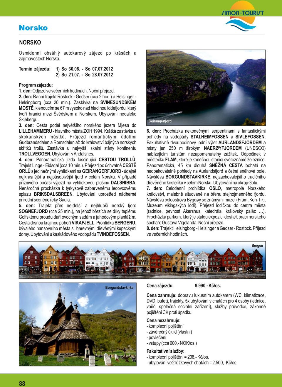 Ubytování nedaleko Skjebergu. 3. den: Cesta podél největšího norského jezera Mjøsa do LILLEHAMMERU - hlavního města ZOH 1994. Krátká zastávka u skokanských můstků.