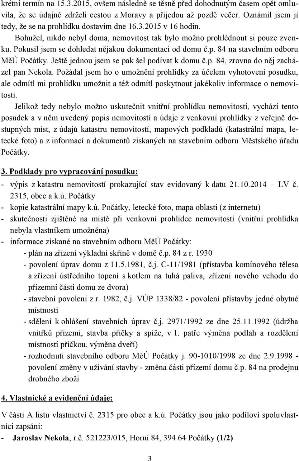 Pokusil jsem se dohledat nějakou dokumentaci od domu č.p. 84 na stavebním odboru MěÚ Počátky. Ještě jednou jsem se pak šel podívat k domu č.p. 84, zrovna do něj zacházel pan Nekola.