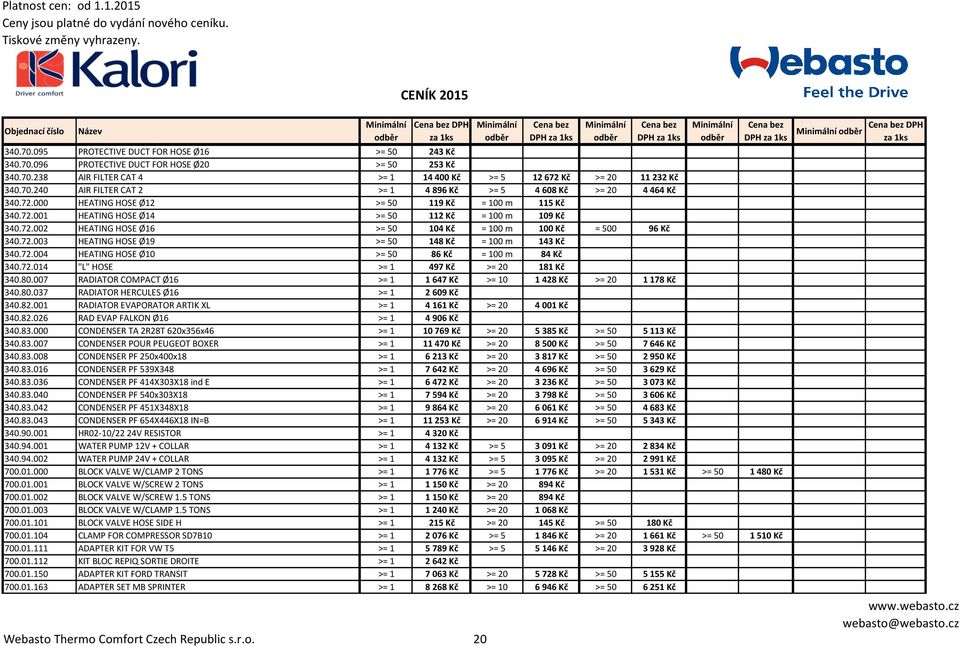 72.004 HEATING HOSE Ø10 >= 50 86 Kč = 100 m 84 Kč 340.72.014 "L" HOSE >= 1 497 Kč >= 20 181 Kč 340.80.007 RADIATOR COMPACT Ø16 >= 1 1 647 Kč >= 10 1 428 Kč >= 20 1 178 Kč 340.80.037 RADIATOR HERCULES Ø16 >= 1 2 609 Kč 340.