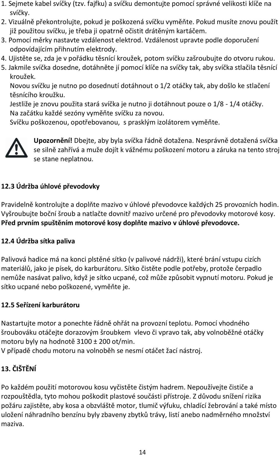 Vzdálenost upravte podle doporučení odpovídajícím přihnutím elektrody. 4. Ujistěte se, zda je v pořádku těsnící kroužek, potom svíčku zašroubujte do otvoru rukou. 5.