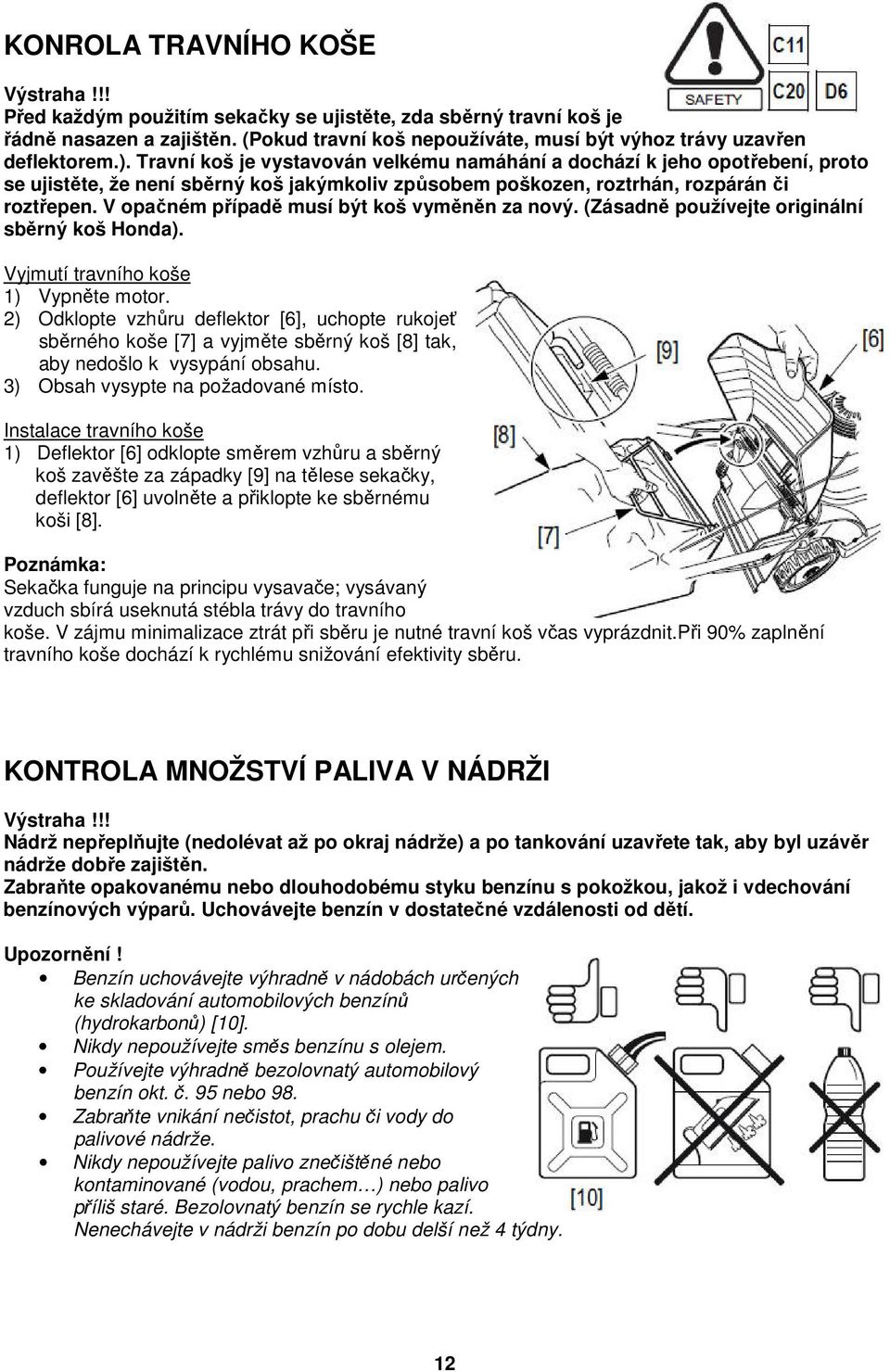 V opačném případě musí být koš vyměněn za nový. (Zásadně používejte originální sběrný koš Honda). Vyjmutí travního koše 1) Vypněte motor.