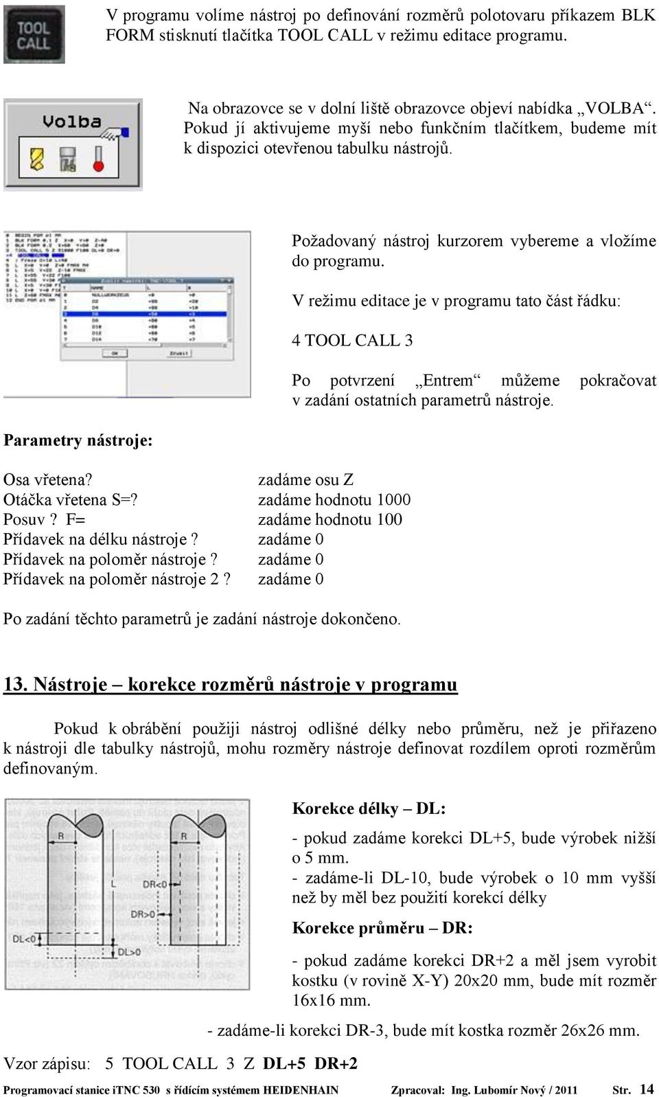 V režimu editace je v programu tato část řádku: 4 TOOL CALL 3 Osa vřetena? zadáme osu Z Otáčka vřetena S=? zadáme hodnotu 1000 Posuv? F= zadáme hodnotu 100 Přídavek na délku nástroje?