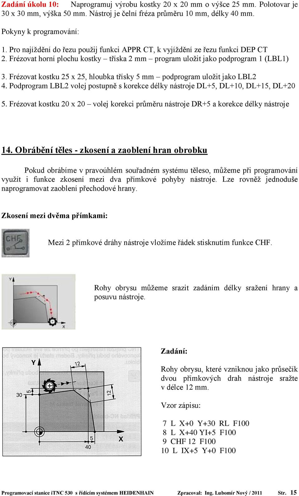 Frézovat kostku 25 x 25, hloubka třísky 5 mm podprogram uložit jako LBL2 4. Podprogram LBL2 volej postupně s korekce délky nástroje DL+5, DL+10, DL+15, DL+20 5.