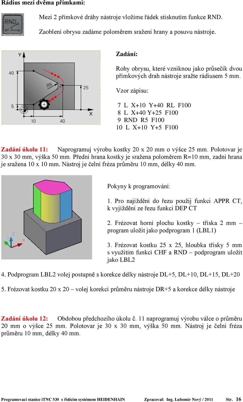 Vzor zápisu: 7 L X+10 Y+40 RL F100 8 L X+40 Y+25 F100 9 RND R5 F100 10 L X+10 Y+5 F100 Zadání úkolu 11: Naprogramuj výrobu kostky 20 x 20 mm o výšce 25 mm. Polotovar je 30 x 30 mm, výška 50 mm.