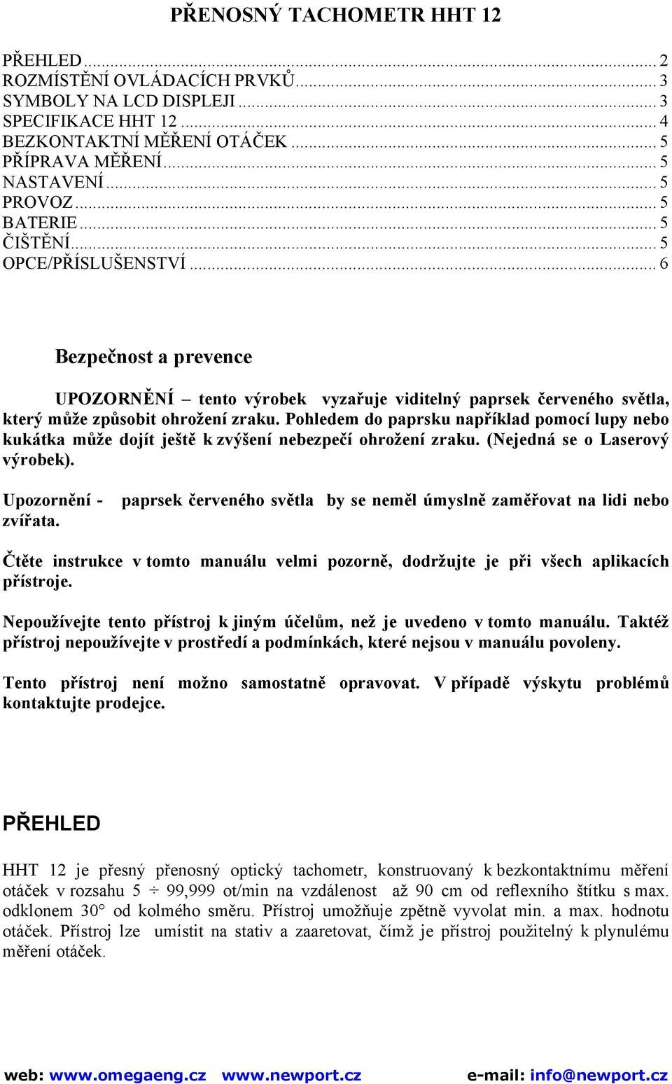 Pohledem do paprsku například pomocí lupy nebo kukátka může dojít ještě k zvýšení nebezpečí ohrožení zraku. (Nejedná se o Laserový výrobek).