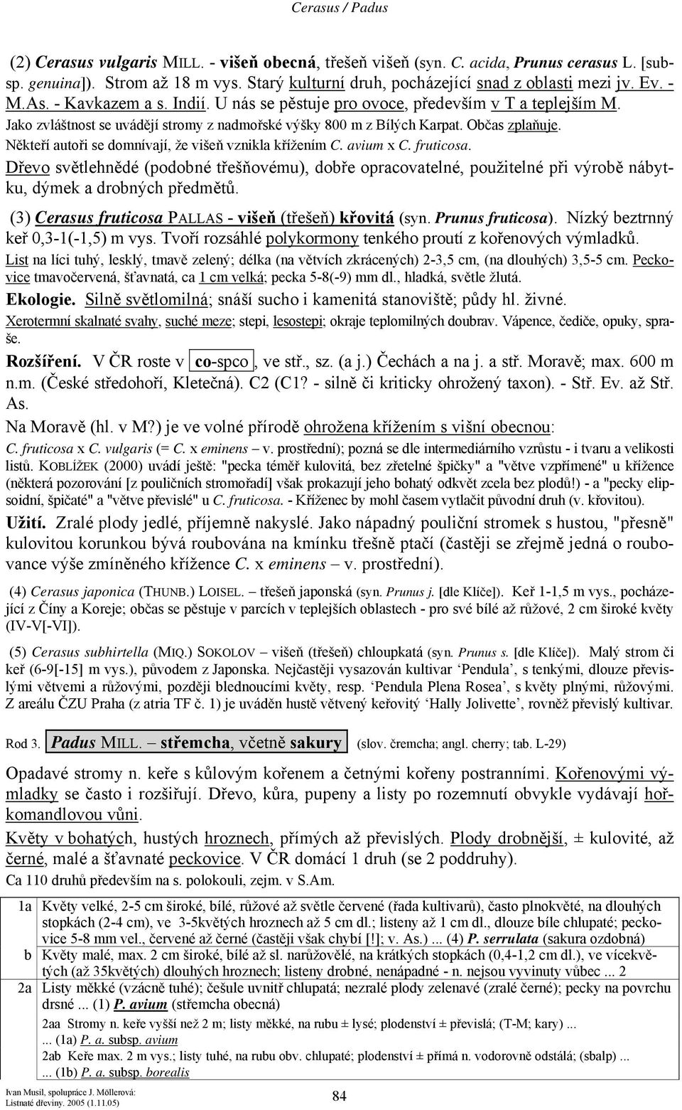 Někteří autoři se domnívají, že višeň vznikla křížením C. avium x C. fruticosa. Dřevo světlehnědé (podobné třešňovému), dobře opracovatelné, použitelné při výrobě nábytku, dýmek a drobných předmětů.