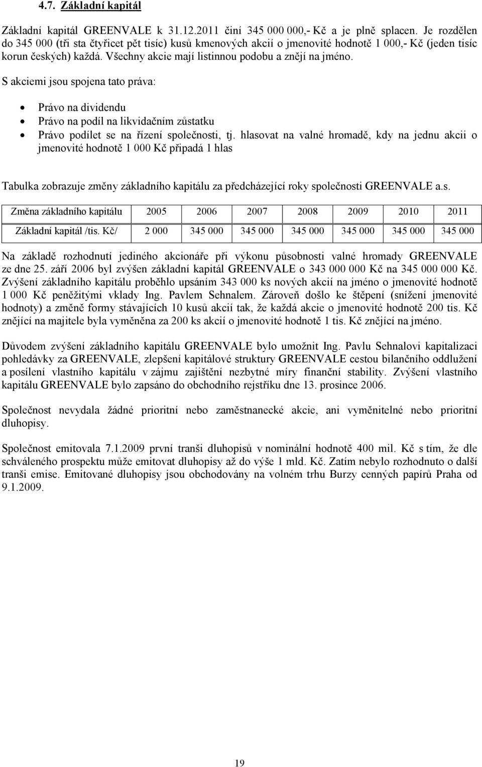 S akciemi jsou spojena tato práva: Právo na dividendu Právo na podíl na likvidačním zůstatku Právo podílet se na řízení společnosti, tj.