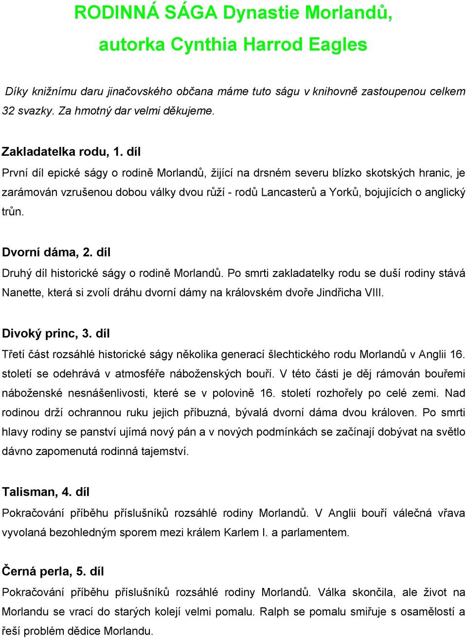 díl První díl epické ságy o rodině Morlandů, žijící na drsném severu blízko skotských hranic, je zarámován vzrušenou dobou války dvou růží - rodů Lancasterů a Yorků, bojujících o anglický trůn.