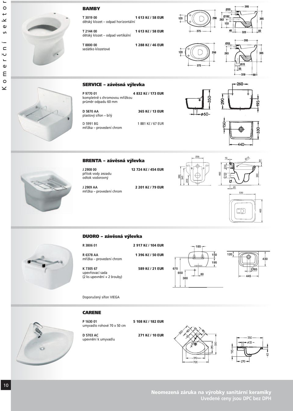 2908 00 přítok vody zezadu odtok vodorovný J 2909 AA mřížka 12 724 Kč / 454 EUR 2 201 Kč / 79 EUR DUORO závěsná výlevka R 3806 01 R 6378 AA mřížka K 7305 67 upevňovací sada (2 ks upevnění + 2 šrouby)