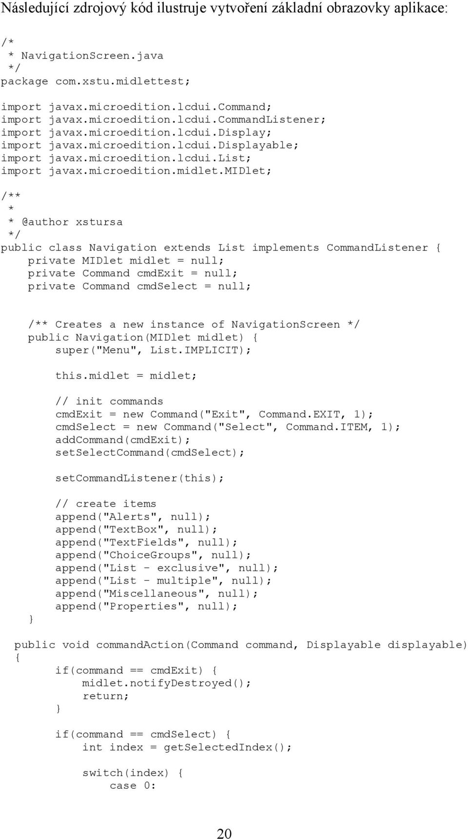 midlet; /** * * @author xstursa */ public class Navigation extends List implements CommandListener { private MIDlet midlet = null; private Command cmdexit = null; private Command cmdselect = null;