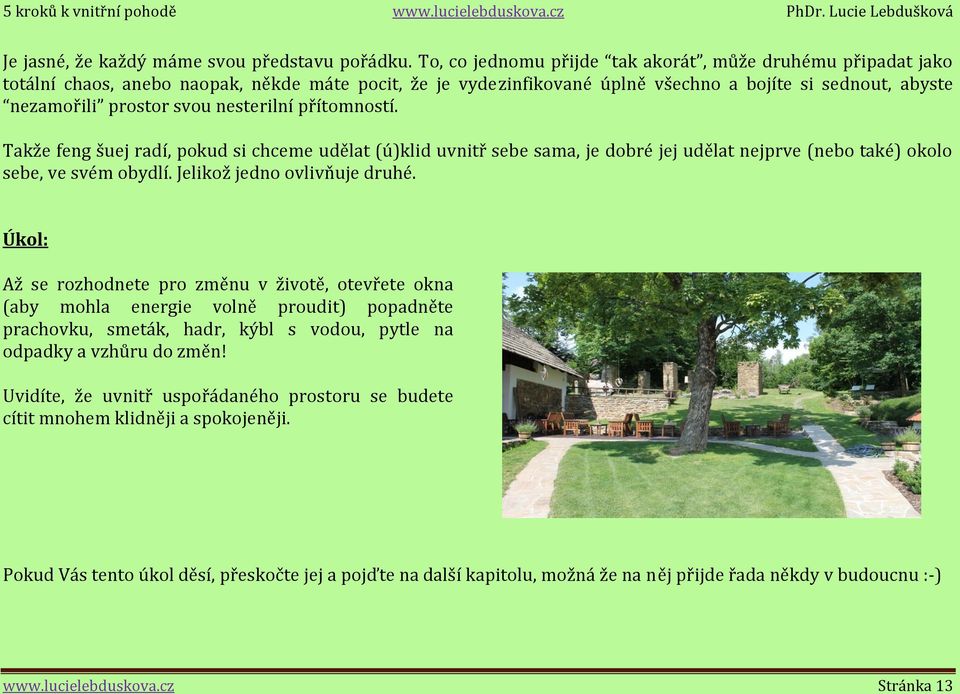 nesterilní přítomností. Takže feng šuej radí, pokud si chceme udělat (ú)klid uvnitř sebe sama, je dobré jej udělat nejprve (nebo také) okolo sebe, ve svém obydlí. Jelikož jedno ovlivňuje druhé.