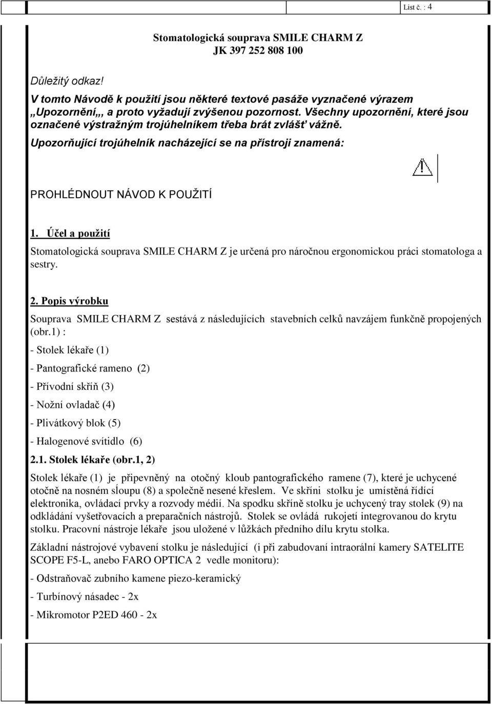 Všechny upozornění, které jsou označené výstražným trojúhelníkem třeba brát zvlášť vážně. Upozorňující trojúhelník nacházející se na přístroji znamená: PROHLÉDNOUT NÁVOD K POUŽITÍ 1.