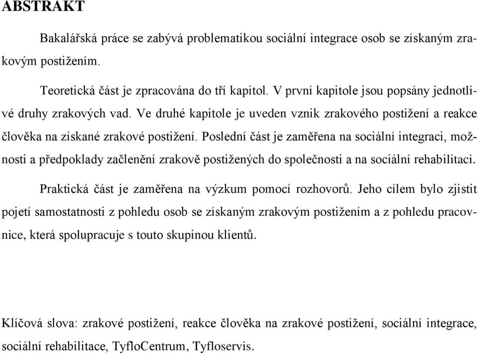 Poslední část je zaměřena na sociální integraci, moţnosti a předpoklady začlenění zrakově postiţených do společnosti a na sociální rehabilitaci. Praktická část je zaměřena na výzkum pomocí rozhovorů.