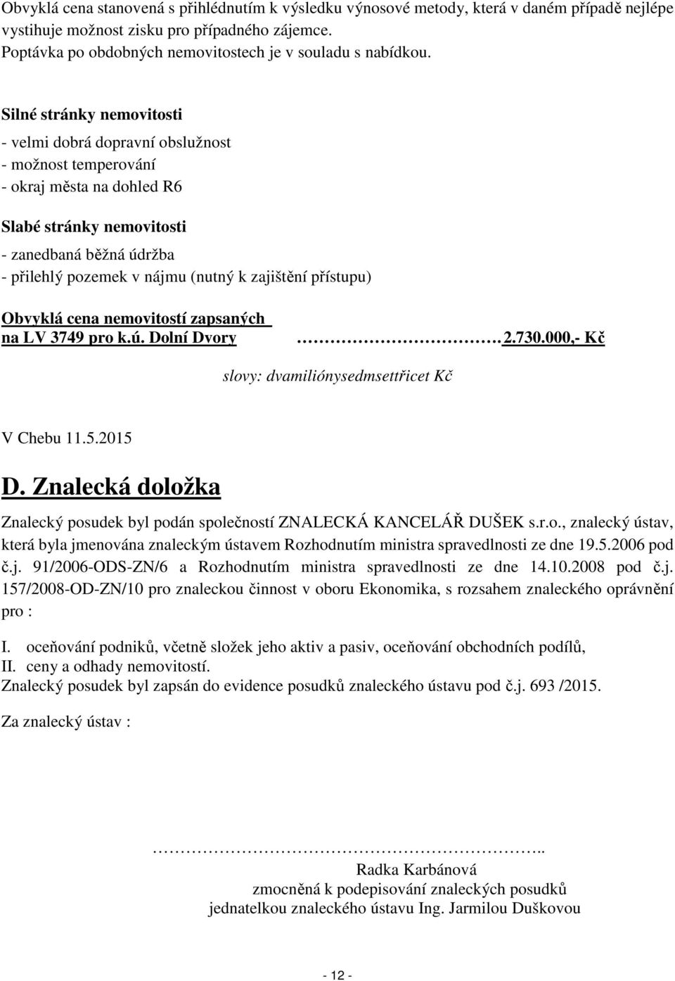 Silné stránky nemovitosti - velmi dobrá dopravní obslužnost - možnost temperování - okraj města na dohled R6 Slabé stránky nemovitosti - zanedbaná běžná údržba - přilehlý pozemek v nájmu (nutný k