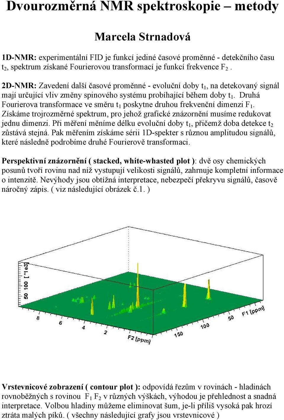 Druhá Fourierova transformace ve směru t 1 poskytne druhou frekvenční dimenzi F 1. Získáme trojrozměrné spektrum, pro jehož grafické znázornění musíme redukovat jednu dimenzi.