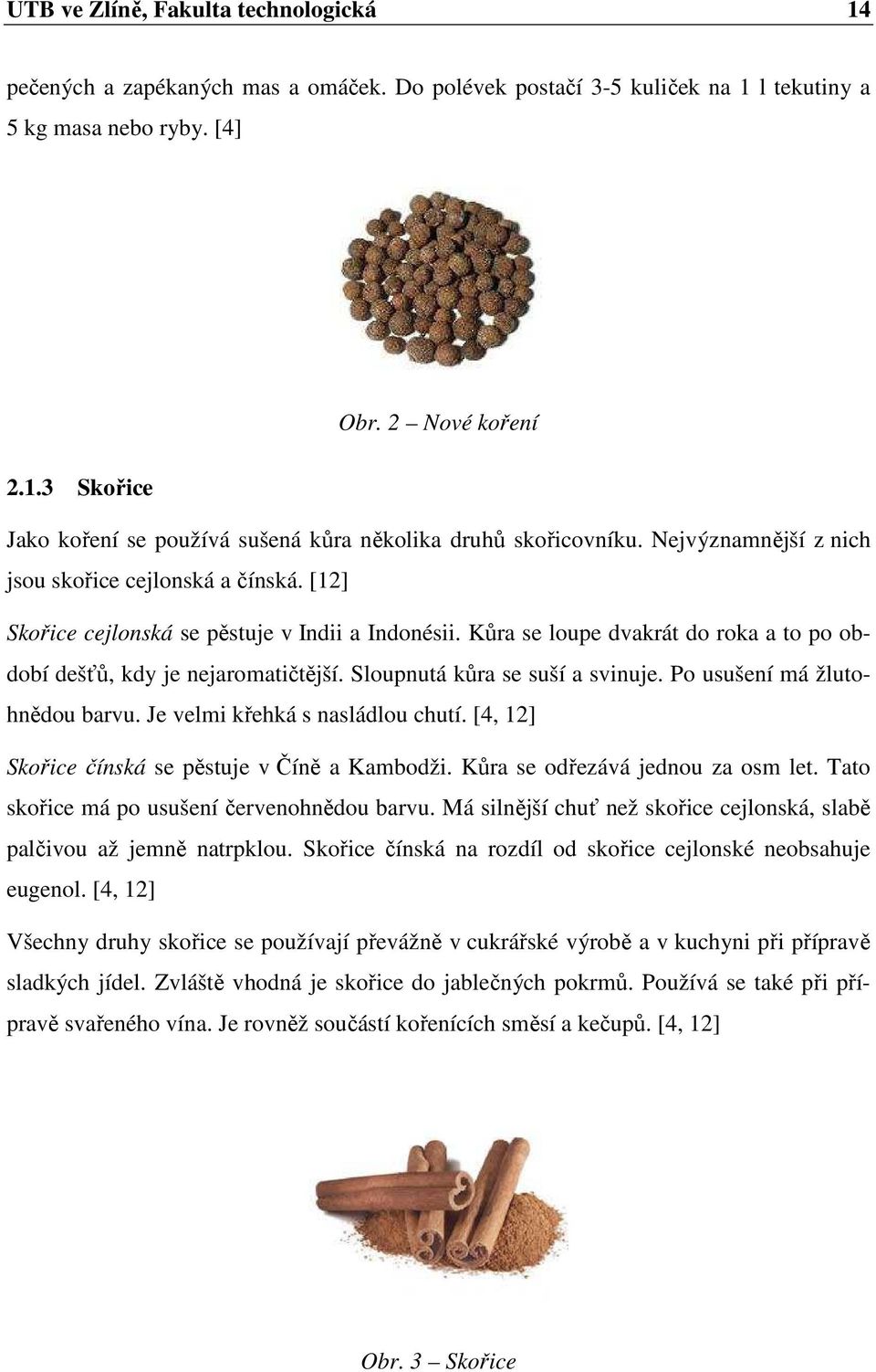 Sloupnutá kůra se suší a svinuje. Po usušení má žlutohnědou barvu. Je velmi křehká s nasládlou chutí. [4, 12] Skořice čínská se pěstuje v Číně a Kambodži. Kůra se odřezává jednou za osm let.