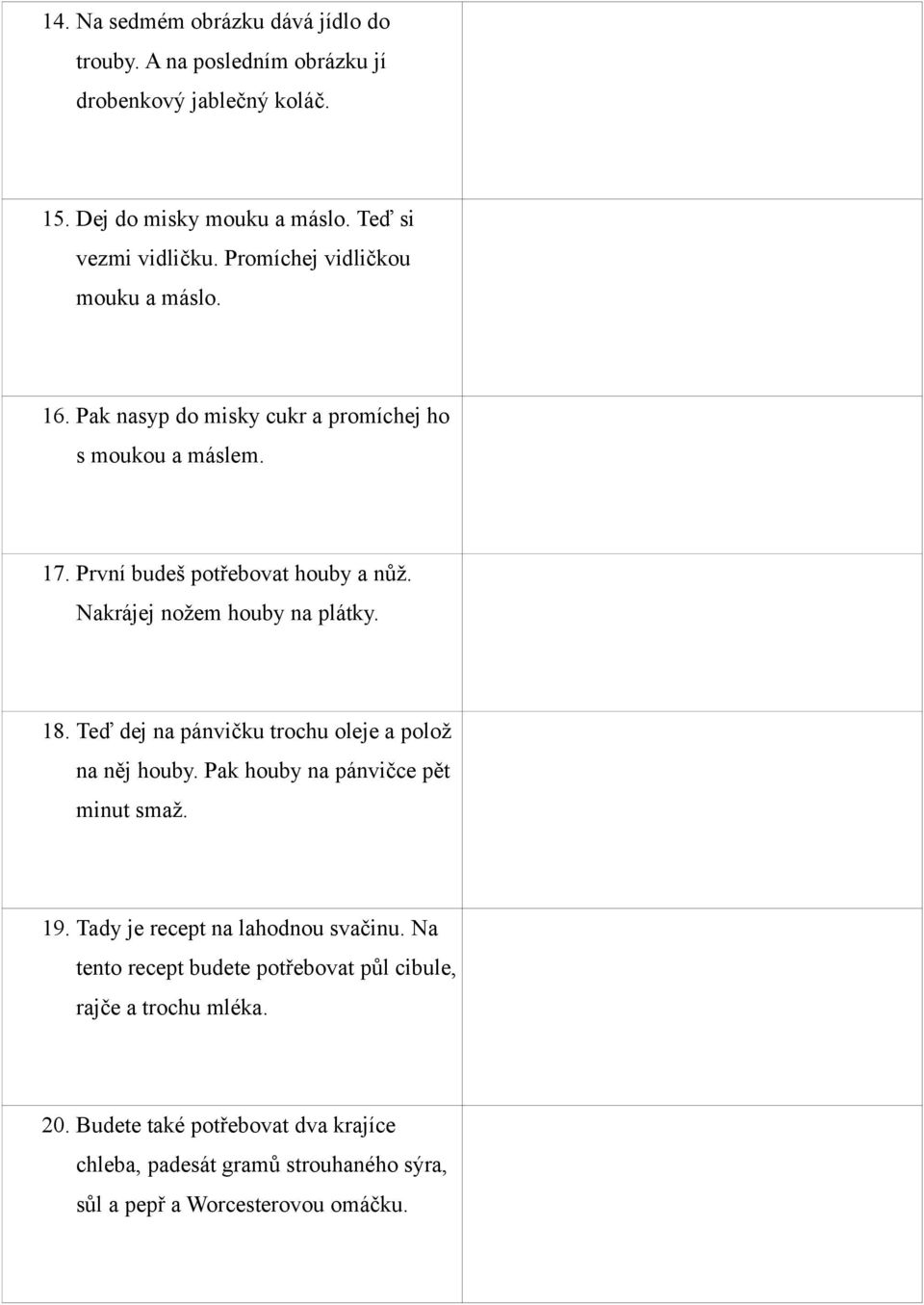 Now take a fork. Mix the flour and the butter with the fork. 16. Pak nasyp do misky cukr a promíchej ho s moukou a máslem. Then pour some sugar into the bowl and mix it with the flour and the butter.